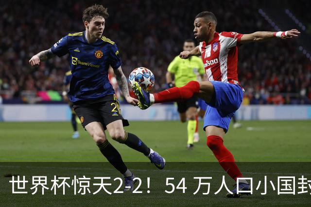 世界杯惊天2-2！54 万人口小国封神，逼平两大冠军戳中国足遗憾