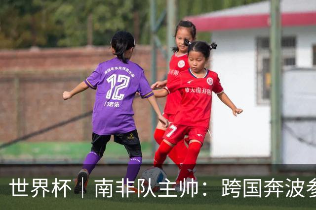 世界杯｜南非队主帅：跨国奔波参赛“令人非常疲惫”