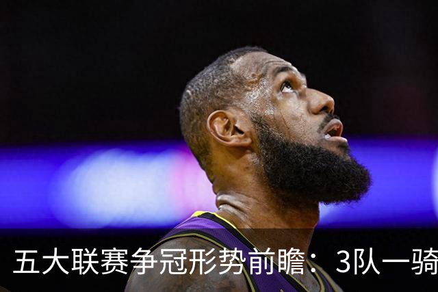 五大联赛争冠形势前瞻：3队一骑绝尘 英超最胶着
