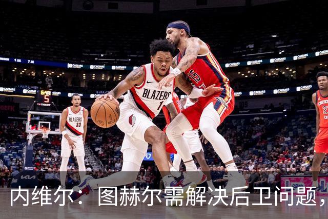 内维尔：图赫尔需解决后卫问题，利夫拉门托受伤时就应补召右后卫