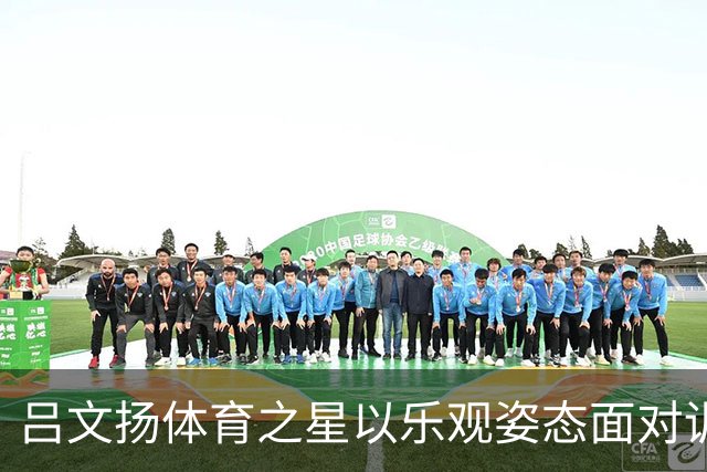 吕文扬体育之星以乐观姿态面对训练与比拼