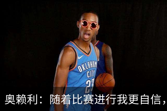奥赖利：随着比赛进行我更自信，三四天一场比赛没时间消化和回味