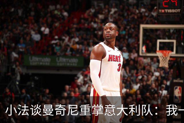 小法谈曼奇尼重掌意大利队：我一直很欣赏他，他的球队强调进攻