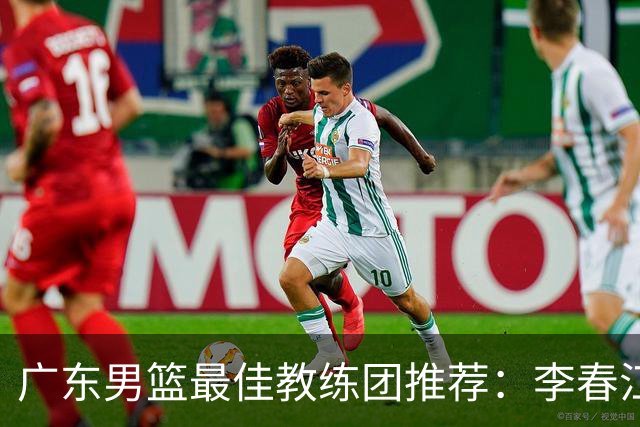 广东男篮最佳教练团推荐：李春江顾问，威姆斯教技术，周鹏球员兼助教