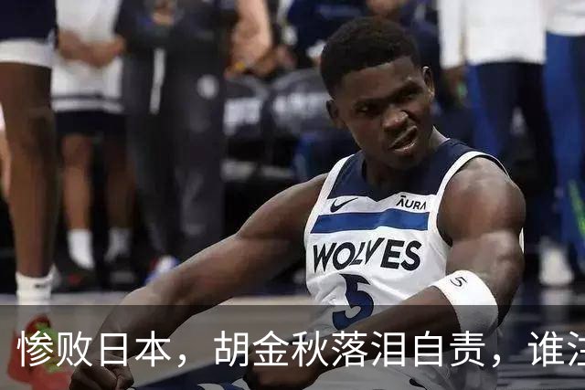 惨败日本，胡金秋落泪自责，谁注意赵继伟赛后表态，原因终于懂了