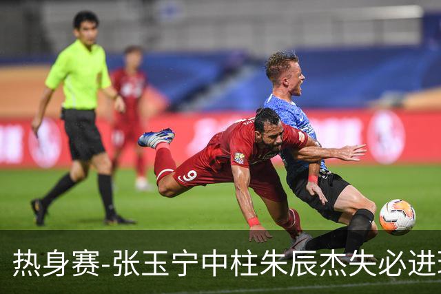 热身赛-张玉宁中柱朱辰杰失必进球 国足狂攻无果0-0泰国