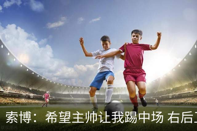 索博：希望主帅让我踢中场 右后卫也行；新赛季的竞争必定很激烈