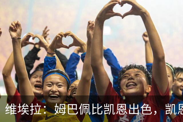 维埃拉：姆巴佩比凯恩出色，凯恩需要球队有优势，姆巴佩能打逆风