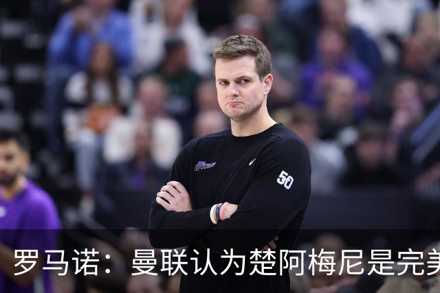 罗马诺：曼联认为楚阿梅尼是完美选择，但问题在薪资和皇马的态度