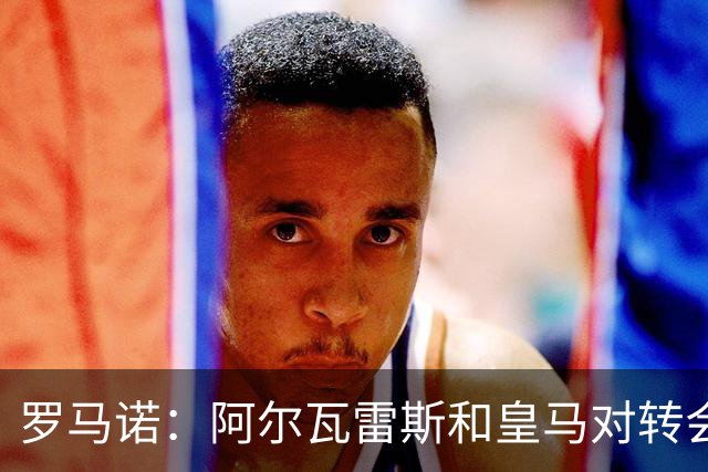 罗马诺：阿尔瓦雷斯和皇马对转会均未表示否认，回应都是不予置评