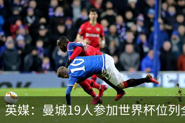 英媒：曼城19人参加世界杯位列全球第一，阿森纳16人位列英超第二