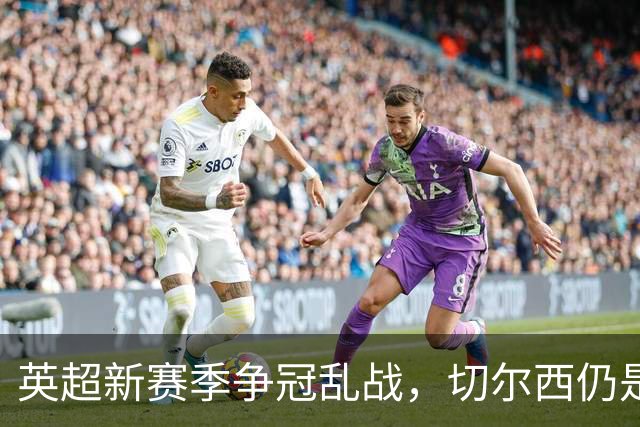 英超新赛季争冠乱战，切尔西仍是最年轻阵容，阿隆索有破局底牌
