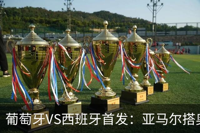 葡萄牙VS西班牙首发：亚马尔搭奥亚萨瓦尔 C罗配B费