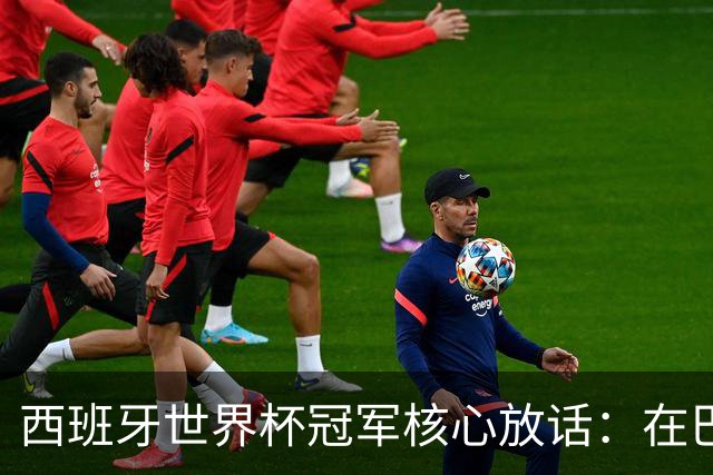 西班牙世界杯冠军核心放话：在巴萨的目标是赢下一切