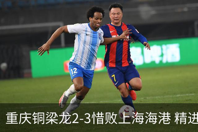 重庆铜梁龙2-3惜败上海海港 精进球技诠释虽败犹荣