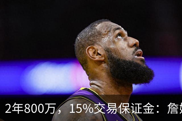 2年800万，15%交易保证金：詹姆斯正式加盟76人