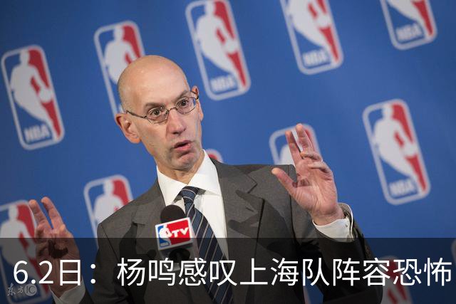 6.2日：杨鸣感叹上海队阵容恐怖，下一个五年新时代将到来