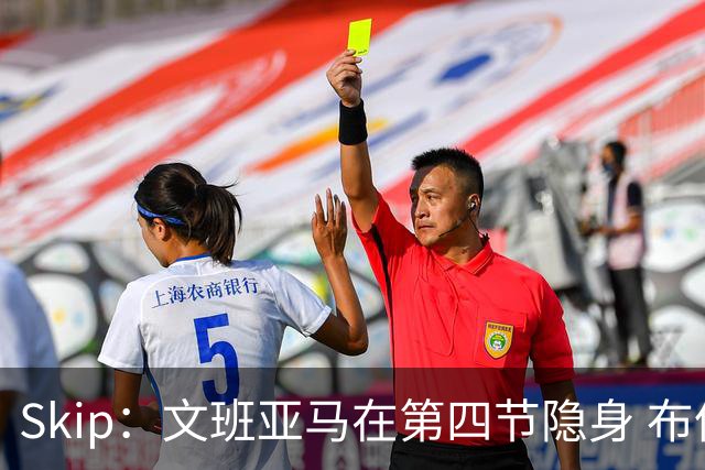 Skip：文班亚马在第四节隐身 布伦森在末节彻底完爆了他