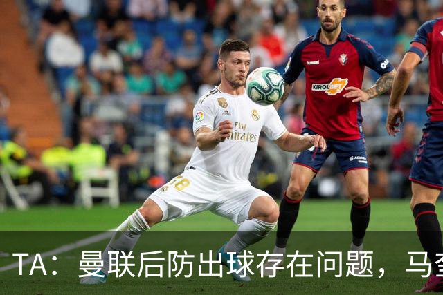 TA：曼联后防出球存在问题，马奎尔和海文破高位逼抢能力不足